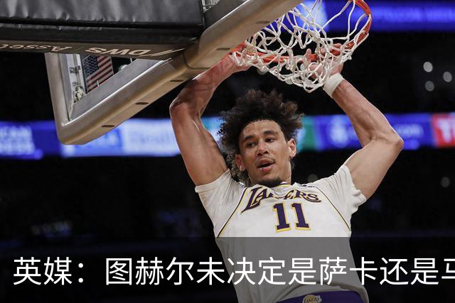 英媒：图赫尔未决定是萨卡还是马杜埃凯首发，中卫斯通斯搭孔萨